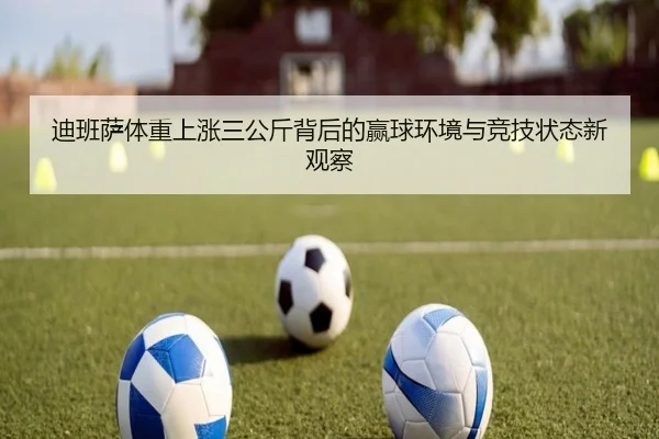 迪班萨体重上涨三公斤背后的赢球环境与竞技状态新观察